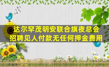 达尔罕茂明安联合旗夜总会招聘见人付款无任何押金费用